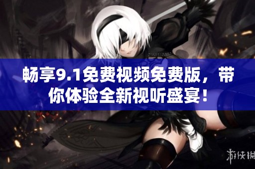畅享9.1免费视频免费版，带你体验全新视听盛宴！