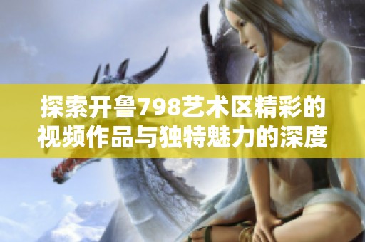 探索开鲁798艺术区精彩的视频作品与独特魅力的深度解读