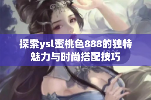 探索ysl蜜桃色888的独特魅力与时尚搭配技巧