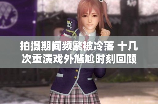 拍摄期间频繁被冷落 十几次重演戏外尴尬时刻回顾