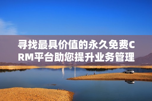 寻找最具价值的永久免费CRM平台助您提升业务管理效率