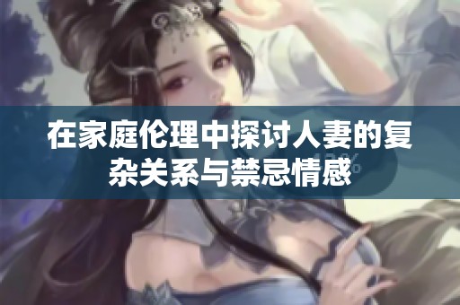 在家庭伦理中探讨人妻的复杂关系与禁忌情感