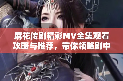 麻花传剧精彩MV全集观看攻略与推荐，带你领略剧中精彩瞬间