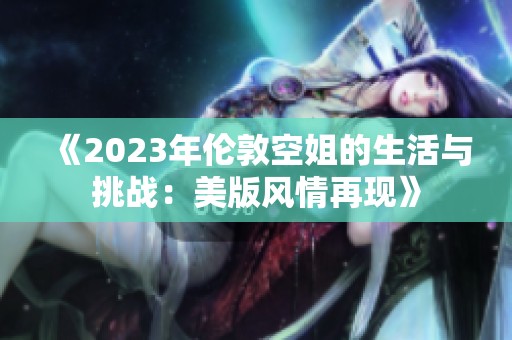 《2023年伦敦空姐的生活与挑战：美版风情再现》