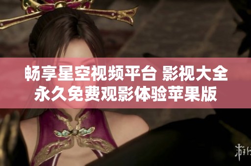 畅享星空视频平台 影视大全永久免费观影体验苹果版