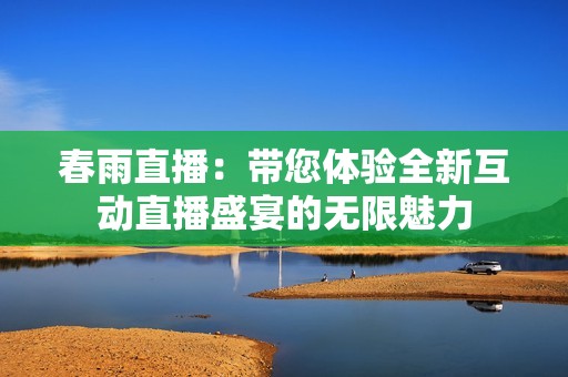 春雨直播：带您体验全新互动直播盛宴的无限魅力
