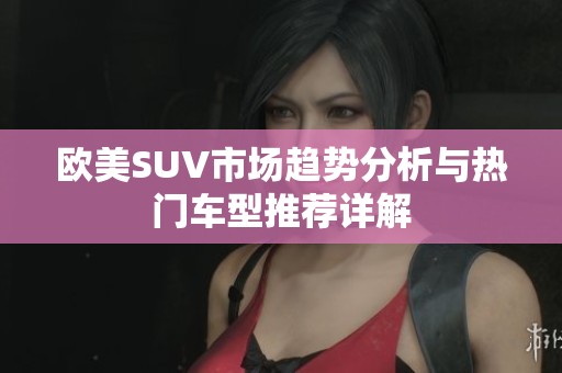 欧美SUV市场趋势分析与热门车型推荐详解