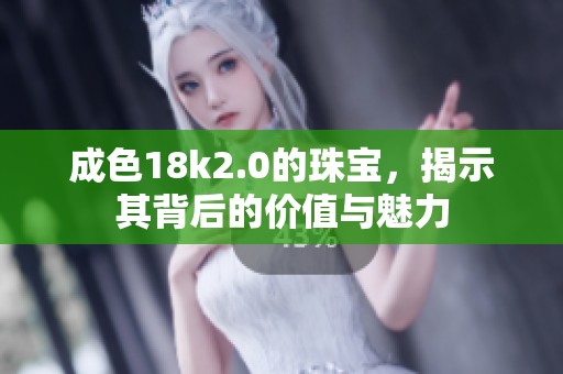 成色18k2.0的珠宝，揭示其背后的价值与魅力