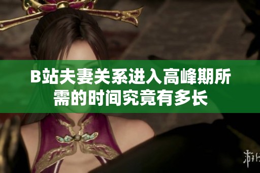 B站夫妻关系进入高峰期所需的时间究竟有多长