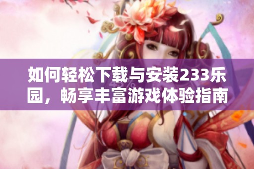 如何轻松下载与安装233乐园，畅享丰富游戏体验指南