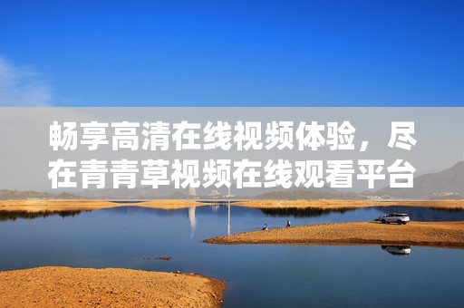 畅享高清在线视频体验，尽在青青草视频在线观看平台
