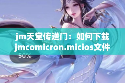 jm天堂传送门：如何下载jmcomicron.micios文件的详细指南