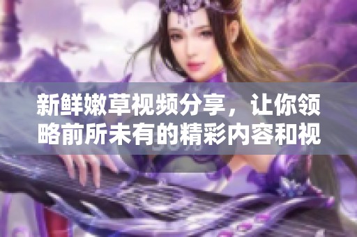 新鲜嫩草视频分享，让你领略前所未有的精彩内容和视觉体验