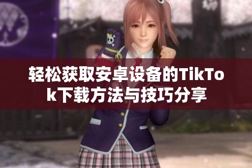 轻松获取安卓设备的TikTok下载方法与技巧分享