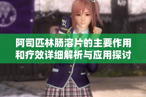 阿司匹林肠溶片的主要作用和疗效详细解析与应用探讨