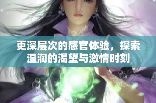 更深层次的感官体验，探索湿润的渴望与激情时刻