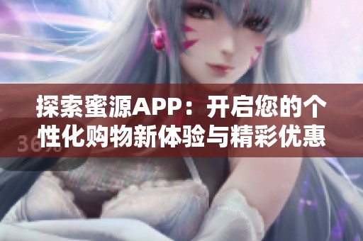 探索蜜源APP：开启您的个性化购物新体验与精彩优惠活动