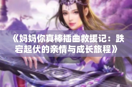 《妈妈你真棒插曲救援记：跌宕起伏的亲情与成长旅程》