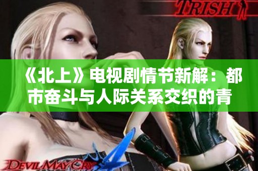 《北上》电视剧情节新解：都市奋斗与人际关系交织的青春旅程