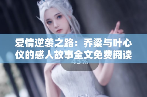 爱情逆袭之路：乔梁与叶心仪的感人故事全文免费阅读