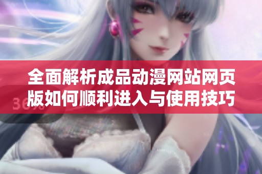 全面解析成品动漫网站网页版如何顺利进入与使用技巧指南