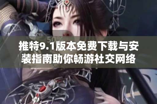 推特9.1版本免费下载与安装指南助你畅游社交网络