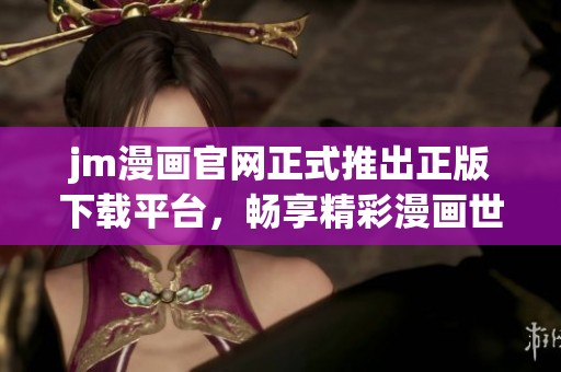 jm漫画官网正式推出正版下载平台，畅享精彩漫画世界！