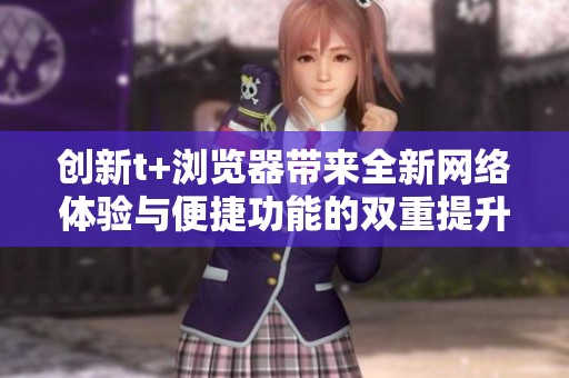 创新t+浏览器带来全新网络体验与便捷功能的双重提升