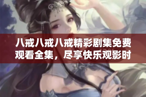 八戒八戒八戒精彩剧集免费观看全集，尽享快乐观影时光