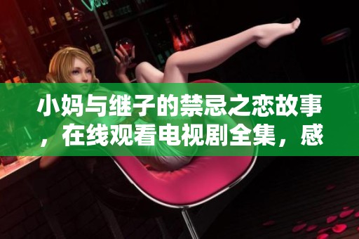 小妈与继子的禁忌之恋故事，在线观看电视剧全集，感受情感纠葛