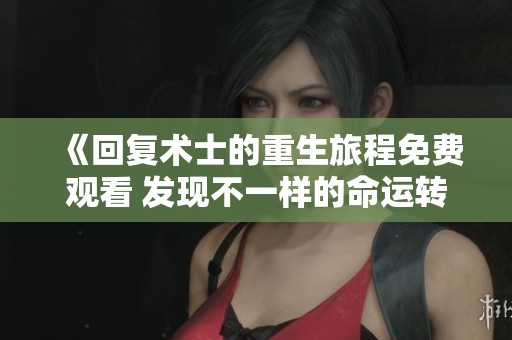 《回复术士的重生旅程免费观看 发现不一样的命运转折》