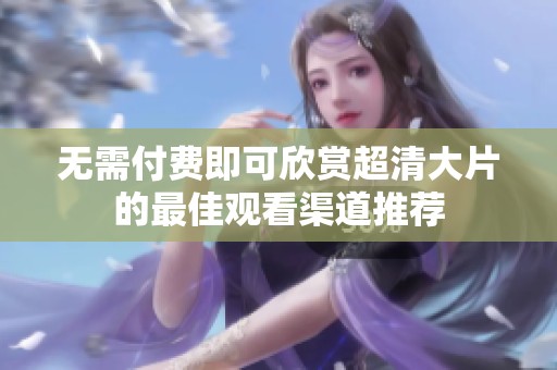 无需付费即可欣赏超清大片的最佳观看渠道推荐