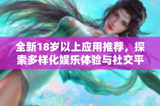 全新18岁以上应用推荐，探索多样化娱乐体验与社交平台