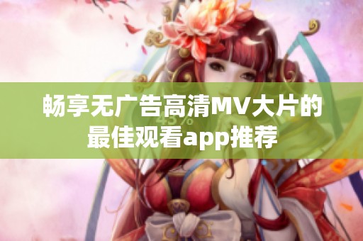 畅享无广告高清MV大片的最佳观看app推荐