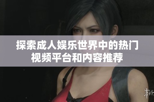 探索成人娱乐世界中的热门视频平台和内容推荐