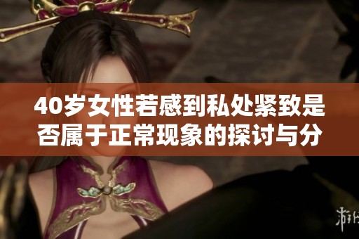 40岁女性若感到私处紧致是否属于正常现象的探讨与分析