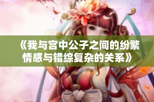 《我与宫中公子之间的纷繁情感与错综复杂的关系》