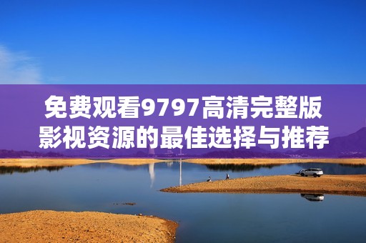 免费观看9797高清完整版影视资源的最佳选择与推荐