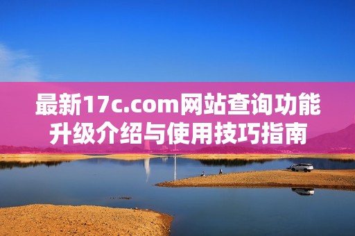 最新17c.com网站查询功能升级介绍与使用技巧指南