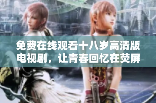 免费在线观看十八岁高清版电视剧，让青春回忆在荧屏上重温