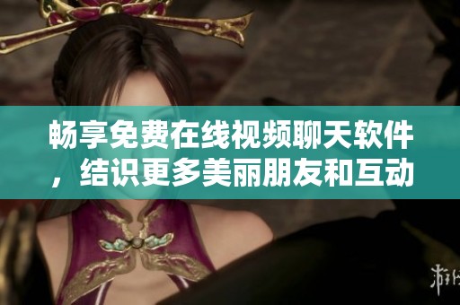 畅享免费在线视频聊天软件，结识更多美丽朋友和互动体验