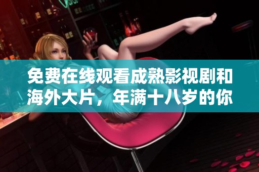 免费在线观看成熟影视剧和海外大片，年满十八岁的你不能错过
