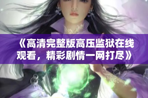 《高清完整版高压监狱在线观看，精彩剧情一网打尽》