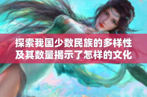 探索我国少数民族的多样性及其数量揭示了怎样的文化风貌