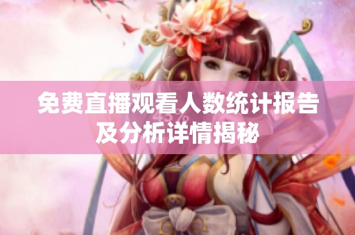 免费直播观看人数统计报告及分析详情揭秘