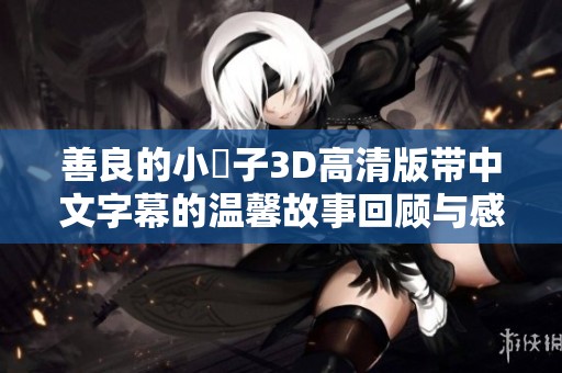 善良的小峓子3D高清版带中文字幕的温馨故事回顾与感悟