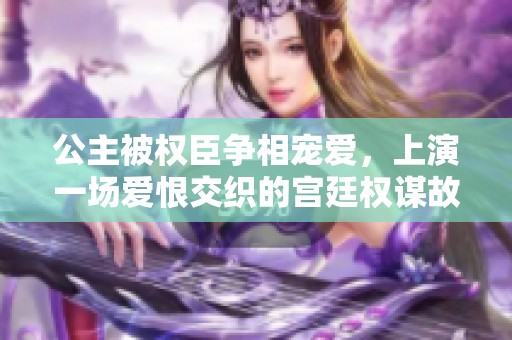公主被权臣争相宠爱，上演一场爱恨交织的宫廷权谋故事
