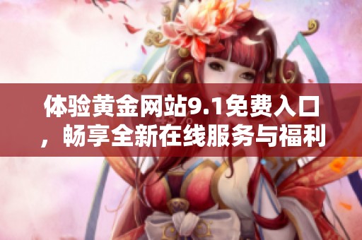 体验黄金网站9.1免费入口，畅享全新在线服务与福利活动