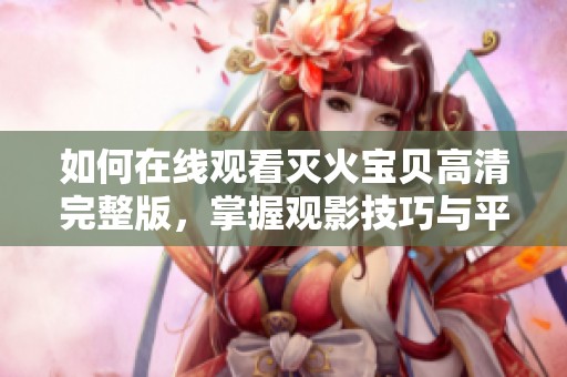 如何在线观看灭火宝贝高清完整版，掌握观影技巧与平台推荐