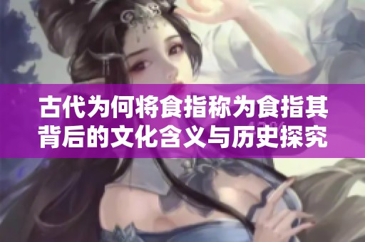 古代为何将食指称为食指其背后的文化含义与历史探究